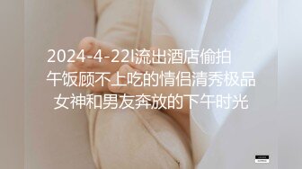 2024-4-22l流出酒店偷拍❤️午饭顾不上吃的情侣清秀极品女神和男友奔放的下午时光