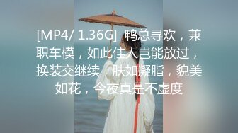 [MP4/ 1.36G]  鸭总寻欢，兼职车模，如此佳人岂能放过，换装交继续，肤如凝脂，貌美如花，今夜真是不虚度