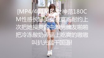 [MP4/401MB] 女神范180CM性感长腿美女寂寞难耐约上次把她操爽的中年男牌友啪啪把冷冻酸奶弄逼上吃爽的嗷嗷叫扒光猛干国语!