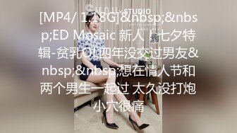 [MP4/ 1.18G]&nbsp;&nbsp;ED Mosaic 新人！七夕特辑-贫乳OL四年没交过男友&nbsp;&nbsp;想在情人节和两个男生一起过 太久没打炮小穴很痛