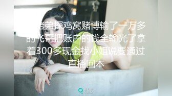 小老弟探鸡窝赌博输了一万多的飞哥把账户的钱全输光了拿着300多现金找小姐说要通过直播回本