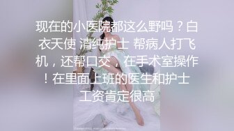 现在的小医院都这么野吗？白衣天使 清纯护士 帮病人打飞机，还帮口交，在手术室操作！在里面上班的医生和护士 工资肯定很高