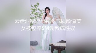 云盘泄密流出视图气质颜值美女被包养SM调教成性奴