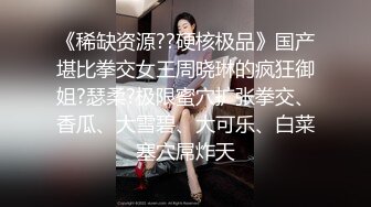 《稀缺资源??硬核极品》国产堪比拳交女王周晓琳的疯狂御姐?瑟柔?极限蜜穴扩张拳交、香瓜、大雪碧、大可乐、白菜塞穴屌炸天