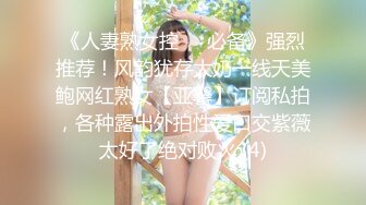 《人妻熟女控☀️必备》强烈推荐！风韵犹存大奶一线天美鲍网红熟女【亚馨】订阅私拍，各种露出外拍性爱口交紫薇太好了绝对败火 (4)