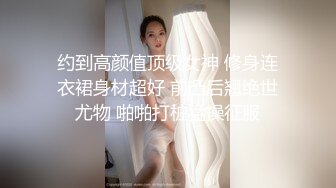 约到高颜值顶级女神 修身连衣裙身材超好 前凸后翘绝世尤物 啪啪打桩猛操征服