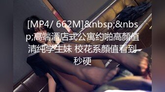 [MP4/ 662M]&nbsp;&nbsp;高端酒店式公寓约啪高顏值清纯学生妹 校花系顏值看到秒硬