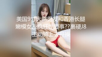 美国9寸大屌男友和香港长腿嫩模女友疯狂性爱事??裹硬J8主动骑上去开操