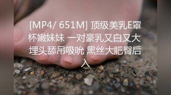 [MP4/ 651M] 顶级美乳E罩杯嫩妹妹 一对豪乳又白又大 埋头舔吊吸吮 黑丝大肥臀后入