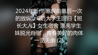 2024年新作 寒假前最后一次的放纵，G奶大学生回归【班长大人】女生宿舍 漂亮学生妹脱光自慰，青春美好的肉体一览无余 (2)