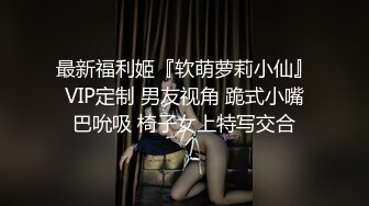 最新福利姬『软萌萝莉小仙』VIP定制 男友视角 跪式小嘴巴吮吸 椅子女上特写交合