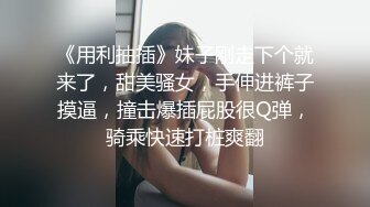 《用利抽插》妹子刚走下个就来了，甜美骚女，手伸进裤子摸逼，撞击爆插屁股很Q弹，骑乘快速打桩爽翻