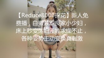 【Reduce8000探花】新人免费播，白嫩兼职良家小少妇，床上秒变荡妇淫娃求操不止，各种姿势主动变换真刺激