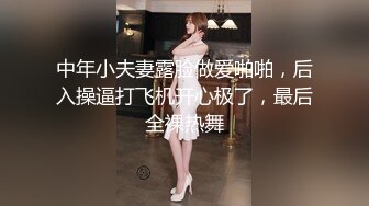 中年小夫妻露脸做爱啪啪，后入操逼打飞机开心极了，最后全裸热舞