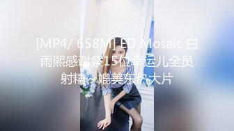 [MP4/ 658M] ED Mosaic 白雨熙感谢祭15位幸运儿全员射精～媲美东热大片