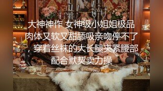 大神神作 女神级小姐姐极品肉体又软又甜舔吸亲吻停不了，穿着丝袜的大长腿夹紧腰部配合默契卖力操