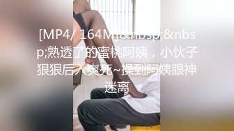 [MP4/ 164M]&nbsp;&nbsp;熟透了的蜜桃阿姨，小伙子狠狠后入爽死~操到阿姨眼神迷离