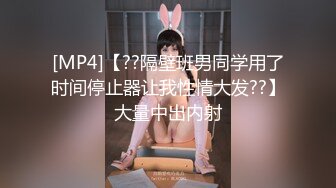 [MP4]【??隔壁班男同学用了时间停止器让我性情大发??】大量中出内射