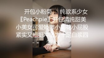 ❤️开包小粉菊❤️纯欲系少女〖Peachpie〗开包清纯甜美小美女可爱娇嫩小菊花小屁股紧实又翘挺冲击力十足白浆四溢！