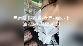 民宿露出-换妻-女同-嫩妹-上海-调教-马尾-姐姐