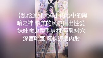 【乱伦通奸大神】内心中的黑暗之神 最美的风景日出性爱 妹妹魔鬼梨型身材 巨乳嫩穴深宫吮茎 瘫软缠绵内射