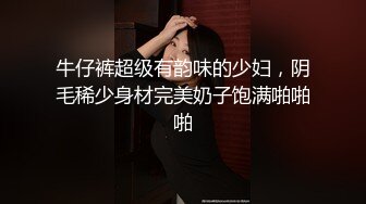 牛仔裤超级有韵味的少妇，阴毛稀少身材完美奶子饱满啪啪啪