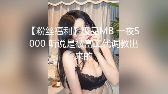 【粉丝福利】极品MB 一夜5000 听说是被富二代调教出来的