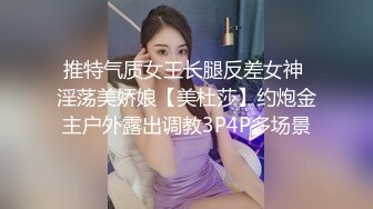 推特气质女王长腿反差女神 淫荡美娇娘【美杜莎】约炮金主户外露出调教3P4P多场景