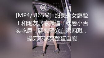 [MP4/ 865M]  甜美少女露脸！和炮友居家操逼！红唇小舌头吃屌，猛怼骚穴白浆四溅，操完不够爽跳蛋自慰