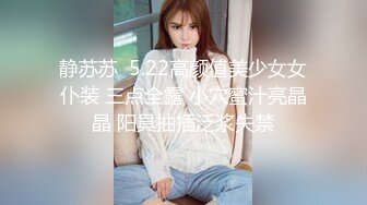 静苏苏  5.22高颜值美少女女仆装 三点全露 小穴蜜汁亮晶晶 阳具抽插泛浆失禁