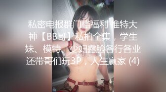 私密电报群门槛福利 推特大神【BB哥】私拍全集，学生妹、模特、少妇露脸各行各业还带哥们玩3P，人生赢家 (4)