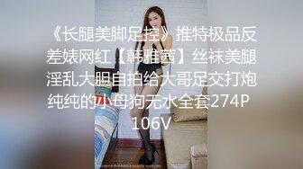 《长腿美脚足控》推特极品反差婊网红【韩雅茜】丝袜美腿淫乱大胆自拍给大哥足交打炮纯纯的小母狗无水全套274P 106V