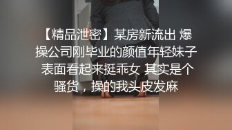 【精品泄密】某房新流出 爆操公司刚毕业的颜值年轻妹子 表面看起来挺乖女 其实是个骚货，操的我头皮发麻