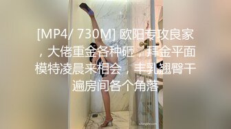 [MP4/ 730M] 欧阳专攻良家，大佬重金各种砸，拜金平面模特凌晨来相会，丰乳翘臀干遍房间各个角落