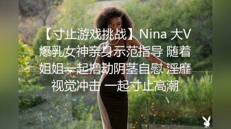 【寸止游戏挑战】Nina 大V爆乳女神亲身示范指导 随着姐姐一起撸动阴茎自慰 淫靡视觉冲击 一起寸止高潮