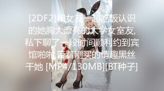 [2DF2]和女友一起吃饭认识的她胸大漂亮的大学女室友,私下聊了一段时间顺利约到宾馆啪啪,带着刚买的情趣黑丝干她 [MP4/130MB][BT种子]