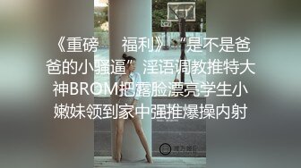 《重磅㊙️福利》“是不是爸爸的小骚逼”淫语调教推特大神BROM把露脸漂亮学生小嫩妹领到家中强推爆操内射