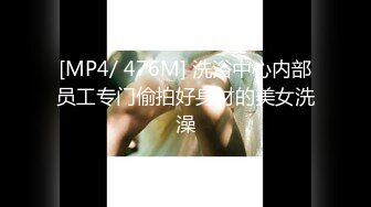 [MP4/ 476M] 洗浴中心内部员工专门偷拍好身材的美女洗澡