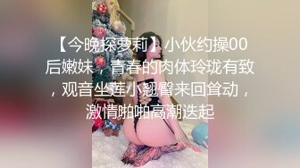 【今晚探萝莉】小伙约操00后嫩妹，青春的肉体玲珑有致，观音坐莲小翘臀来回耸动，激情啪啪高潮迭起