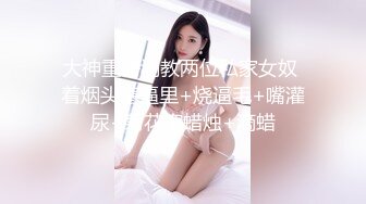 大神重磅调教两位私家女奴 着烟头塞逼里+烧逼毛+嘴灌尿+菊花塞蜡烛+滴蜡