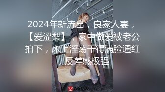 2024年新流出，良家人妻，【爱涩梨】，家中做爱被老公拍下，床上淫荡干得满脸通红，反差感极强