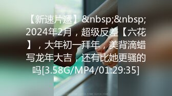 【新速片遞】&nbsp;&nbsp;2024年2月，超级反差【六花】，大年初一拜年，美背滴蜡写龙年大吉，还有比她更骚的吗[3.58G/MP4/01:29:35]