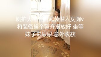 厕拍大神全副武装潜入女厕v 将装备挨个整齐摆放好 坐等妹子来尿尿 意外收获