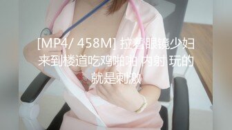 [MP4/ 458M] 拉着眼镜少妇来到楼道吃鸡啪啪 内射 玩的就是刺激