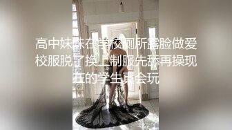 高中妹妹在学校厕所露脸做爱校服脱了换上制服先舔再操现在的学生真会玩