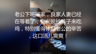 老公下班回家，良家人妻已经在等着了，高兴脱掉裤子来吃鸡，特别懂得体贴老公的辛苦，这口活儿爽爽！