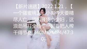 【新片速遞】2022.1.21，【一个骚蜜桃】，小哥今天要精尽人亡，顶级骚货小少妇，这浪劲吊打全场，一副要把人榨干得节奏[340MB/MP4/47:30]