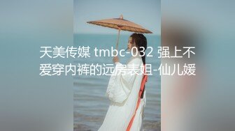 天美传媒 tmbc-032 强上不爱穿内裤的远房表姐-仙儿媛