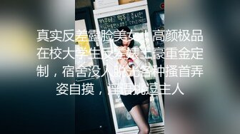 真实反差露脸美女！高颜极品在校大学生反差婊土豪重金定制，宿舍没人脱光各种搔首弄姿自摸，淫语挑逗主人