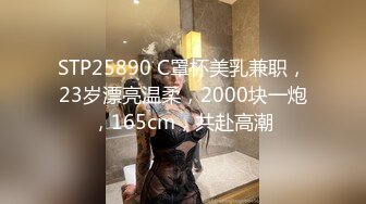 STP25890 C罩杯美乳兼职，23岁漂亮温柔，2000块一炮，165cm，共赴高潮